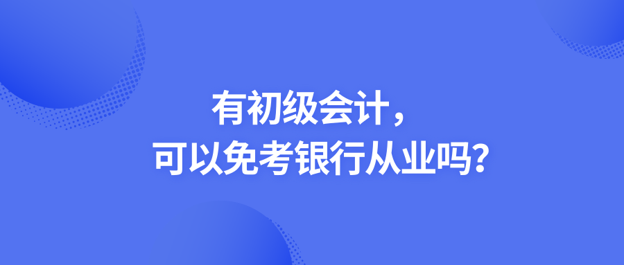 有初级会计，可以免考银行从业吗？